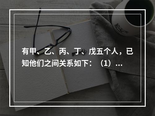 有甲、乙、丙、丁、戊五个人，已知他们之间关系如下：（1）甲