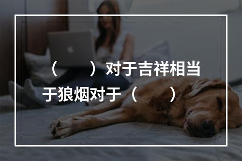 （　　）对于吉祥相当于狼烟对于（　　）