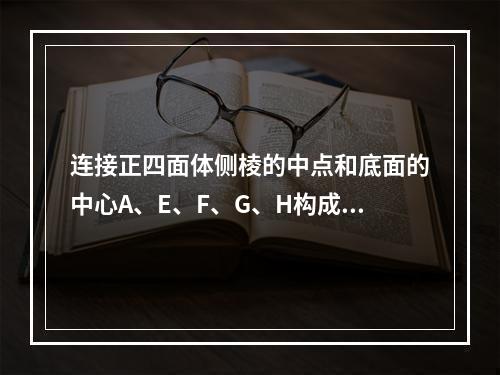 连接正四面体侧棱的中点和底面的中心A、E、F、G、H构成多