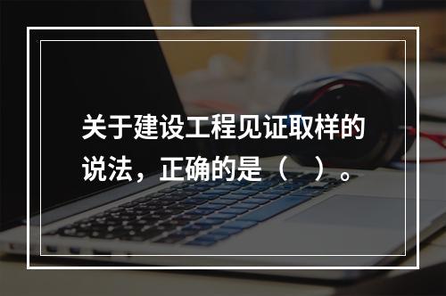 关于建设工程见证取样的说法，正确的是（　）。