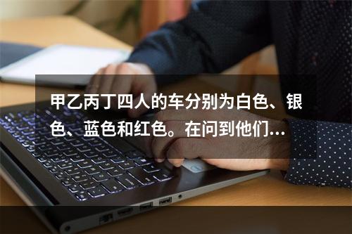 甲乙丙丁四人的车分别为白色、银色、蓝色和红色。在问到他们各