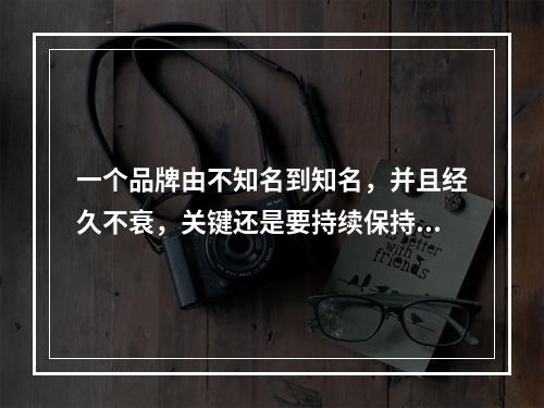 一个品牌由不知名到知名，并且经久不衰，关键还是要持续保持和