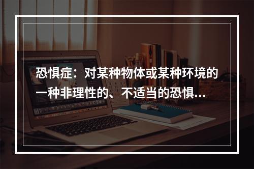 恐惧症：对某种物体或某种环境的一种非理性的、不适当的恐惧感