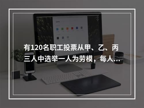 有120名职工投票从甲、乙、丙三人中选举一人为劳模，每人只