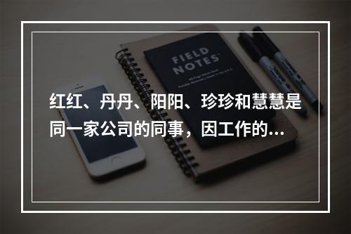 红红、丹丹、阳阳、珍珍和慧慧是同一家公司的同事，因工作的需