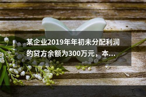 某企业2019年年初未分配利润的贷方余额为300万元，本年度