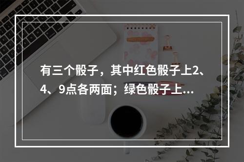 有三个骰子，其中红色骰子上2、4、9点各两面；绿色骰子上3