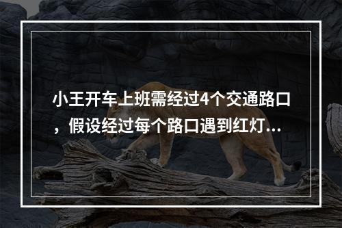 小王开车上班需经过4个交通路口，假设经过每个路口遇到红灯的