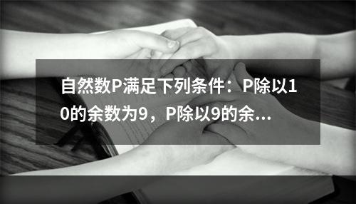 自然数P满足下列条件：P除以10的余数为9，P除以9的余数