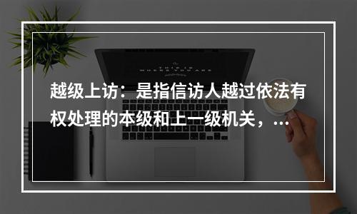 越级上访：是指信访人越过依法有权处理的本级和上一级机关，到