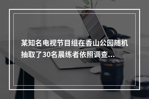 某知名电视节目组在香山公园随机抽取了30名晨练者依照调查公