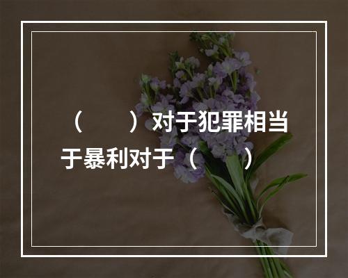 （　　）对于犯罪相当于暴利对于（　　）