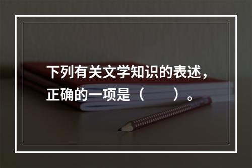 下列有关文学知识的表述，正确的一项是（　　）。