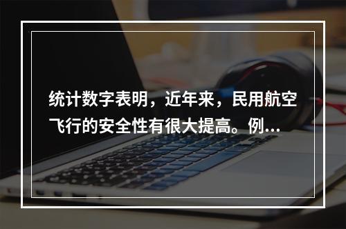 统计数字表明，近年来，民用航空飞行的安全性有很大提高。例如