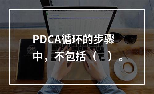 PDCA循环的步骤中，不包括（　）。