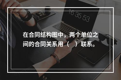 在合同结构图中，两个单位之间的合同关系用（　）联系。