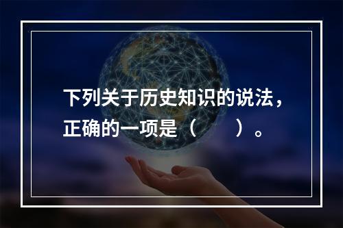 下列关于历史知识的说法，正确的一项是（　　）。