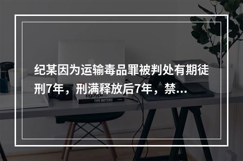 纪某因为运输毒品罪被判处有期徒刑7年，刑满释放后7年，禁不