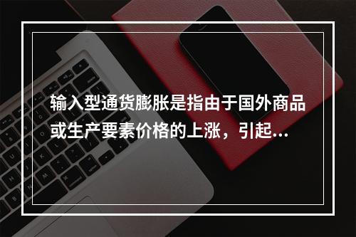 输入型通货膨胀是指由于国外商品或生产要素价格的上涨，引起国