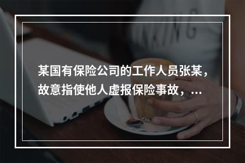 某国有保险公司的工作人员张某，故意指使他人虚报保险事故，并