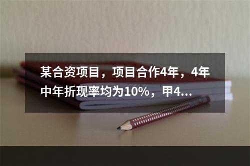 某合资项目，项目合作4年，4年中年折现率均为10%，甲4年每