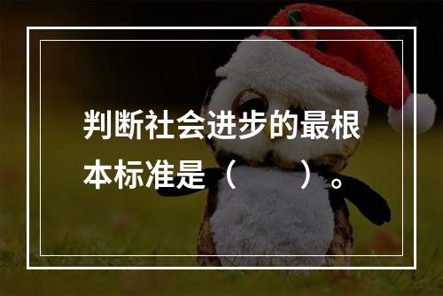 判断社会进步的最根本标准是（　　）。