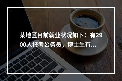 某地区目前就业状况如下：有2900人报考公务员，博士生有4