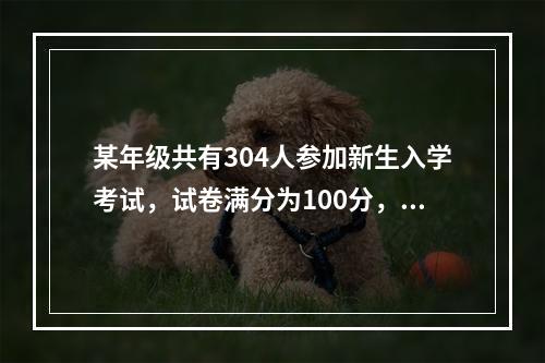 某年级共有304人参加新生入学考试，试卷满分为100分，且