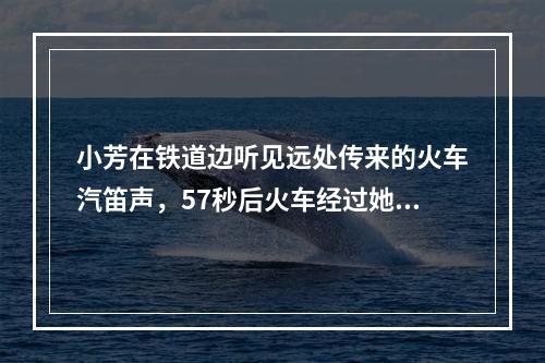 小芳在铁道边听见远处传来的火车汽笛声，57秒后火车经过她面