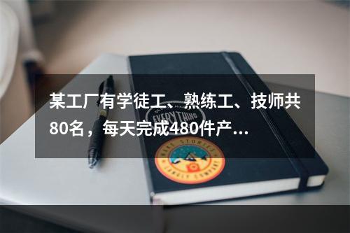 某工厂有学徒工、熟练工、技师共80名，每天完成480件产品