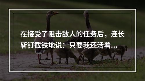 在接受了阻击敌人的任务后，连长斩钉截铁地说：只要我还活着，