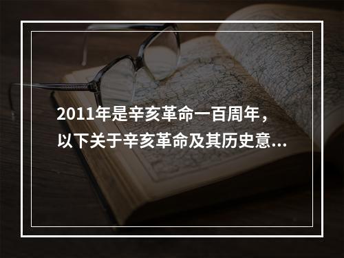 2011年是辛亥革命一百周年，以下关于辛亥革命及其历史意义