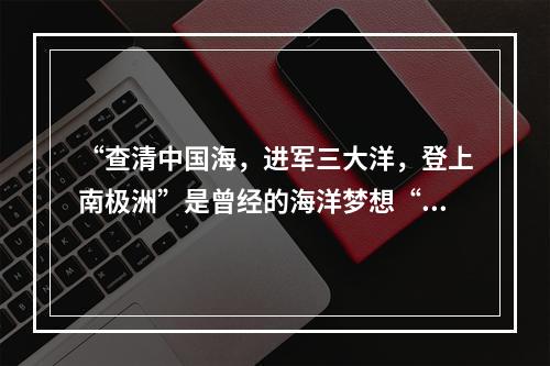 “查清中国海，进军三大洋，登上南极洲”是曾经的海洋梦想“老