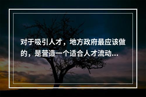 对于吸引人才，地方政府最应该做的，是营造一个适合人才流动、