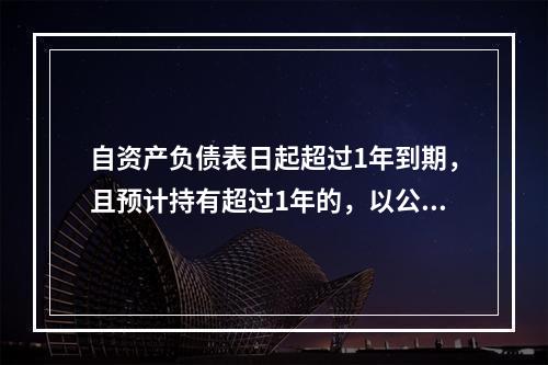 自资产负债表日起超过1年到期，且预计持有超过1年的，以公允价