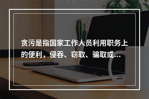 贪污是指国家工作人员利用职务上的便利，侵吞、窃取、骗取或者