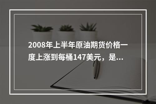 2008年上半年原油期货价格一度上涨到每桶147美元，是2