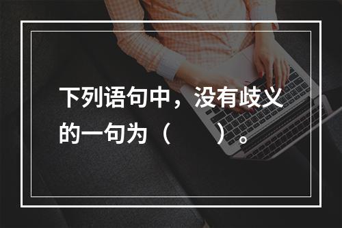 下列语句中，没有歧义的一句为（　　）。