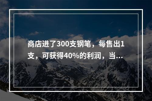 商店进了300支钢笔，每售出1支，可获得40%的利润，当这