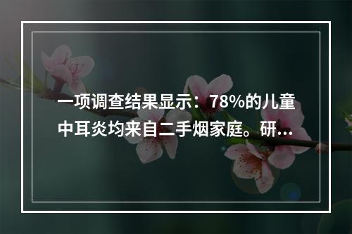 一项调查结果显示：78%的儿童中耳炎均来自二手烟家庭。研究