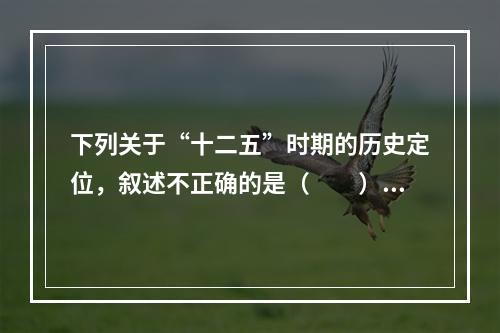 下列关于“十二五”时期的历史定位，叙述不正确的是（　　）。