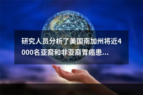 研究人员分析了美国南加州将近4000名亚裔和非亚裔胃癌患者