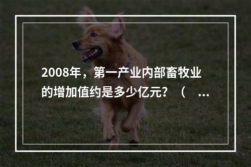 2008年，第一产业内部畜牧业的增加值约是多少亿元？（　　）