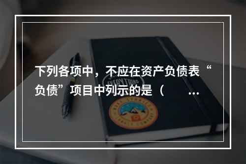 下列各项中，不应在资产负债表“负债”项目中列示的是（　　）。