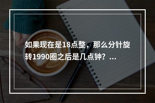 如果现在是18点整，那么分针旋转1990圈之后是几点钟？（