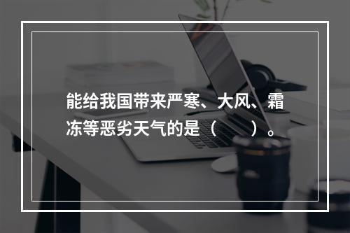 能给我国带来严寒、大风、霜冻等恶劣天气的是（　　）。