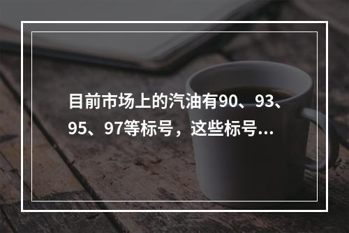 目前市场上的汽油有90、93、95、97等标号，这些标号代