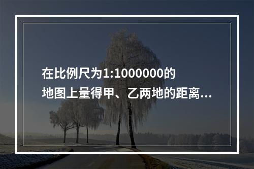 在比例尺为1:1000000的地图上量得甲、乙两地的距离为