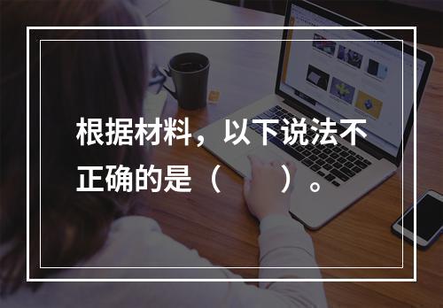 根据材料，以下说法不正确的是（　　）。