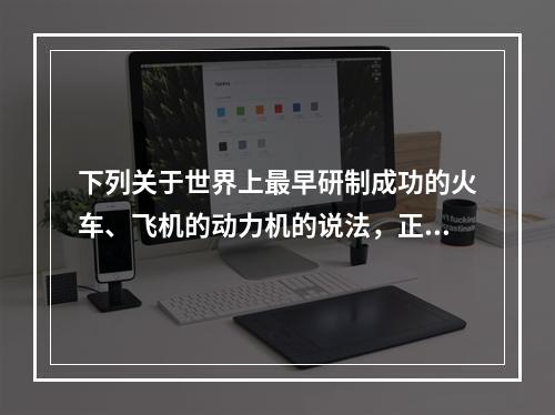 下列关于世界上最早研制成功的火车、飞机的动力机的说法，正确